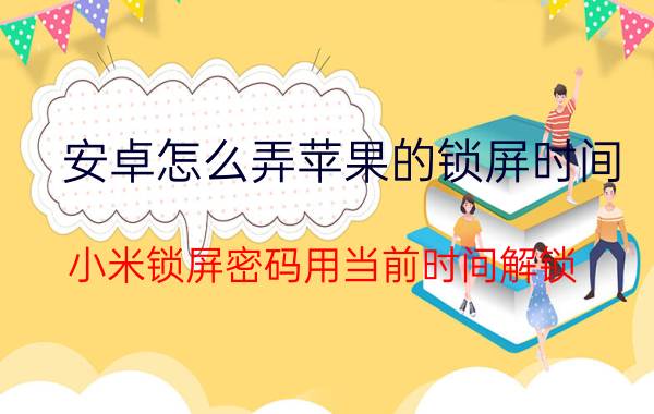 安卓怎么弄苹果的锁屏时间 小米锁屏密码用当前时间解锁？